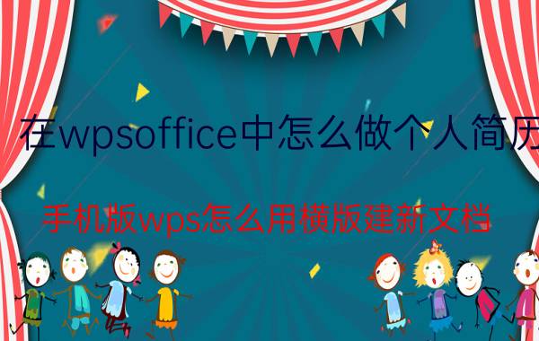 在wpsoffice中怎么做个人简历 手机版wps怎么用横版建新文档？